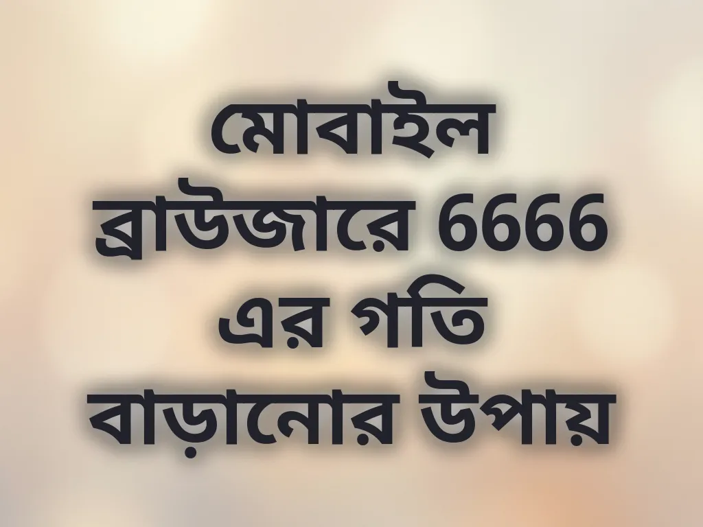 মোবাইল ব্রাউজারে 6666 এর গতি বাড়ানোর উপায়